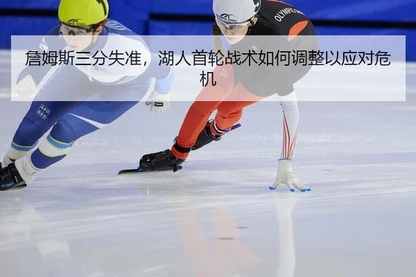 詹姆斯三分失准，湖人首轮战术如何调整以应对危机