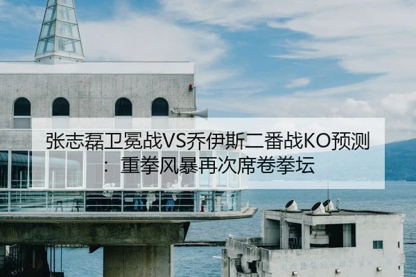 张志磊卫冕战VS乔伊斯二番战KO预测：重拳风暴再次席卷拳坛