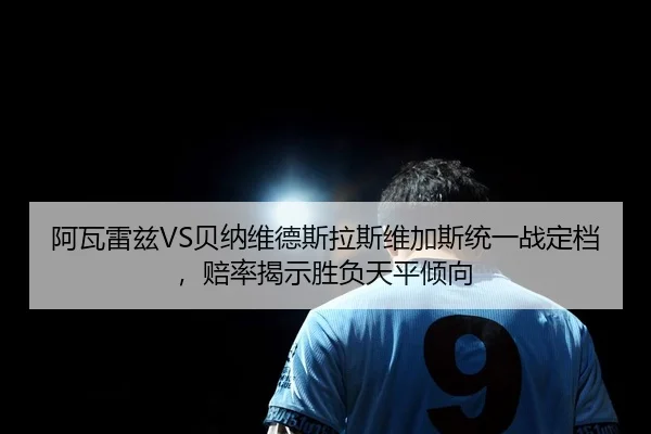 阿瓦雷兹VS贝纳维德斯拉斯维加斯统一战定档，赔率揭示胜负天平倾向