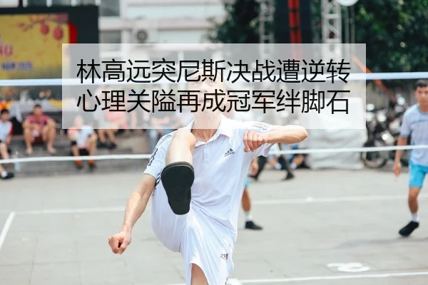林高远突尼斯决战遭逆转 心理关隘再成冠军绊脚石