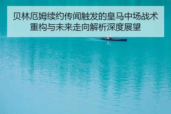 贝林厄姆续约传闻触发的皇马中场战术重构与未来走向解析深度展望